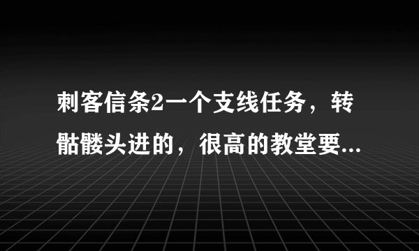 刺客信条2一个支线任务，转骷髅头进的，很高的教堂要爬上去打开一个石棺后怎么出去？