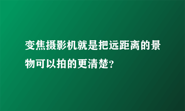 变焦摄影机就是把远距离的景物可以拍的更清楚？