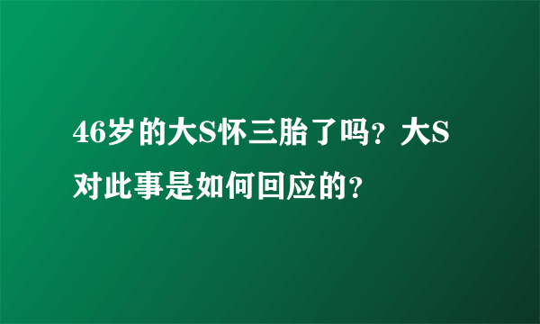 46岁的大S怀三胎了吗？大S对此事是如何回应的？