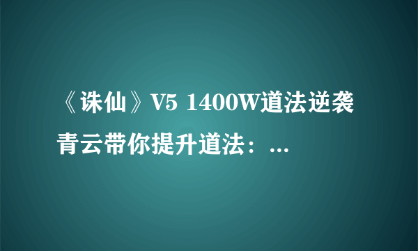 《诛仙》V5 1400W道法逆袭青云带你提升道法：细节为王！-法宝篇