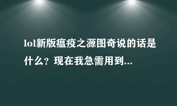 lol新版瘟疫之源图奇说的话是什么？现在我急需用到，求解！