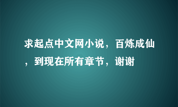 求起点中文网小说，百炼成仙，到现在所有章节，谢谢