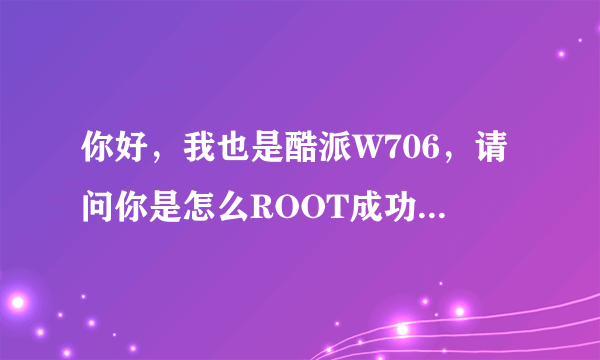 你好，我也是酷派W706，请问你是怎么ROOT成功的？？谢谢