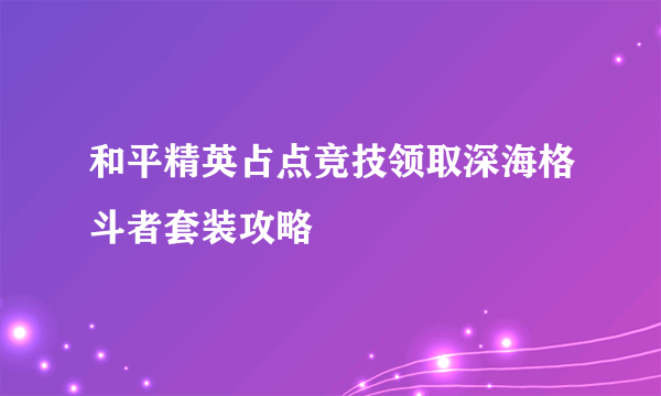 和平精英占点竞技领取深海格斗者套装攻略