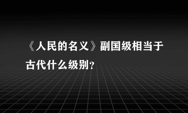 《人民的名义》副国级相当于古代什么级别？