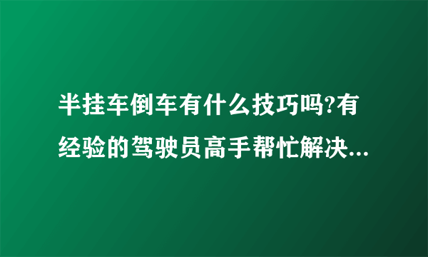 半挂车倒车有什么技巧吗?有经验的驾驶员高手帮忙解决下吧~？