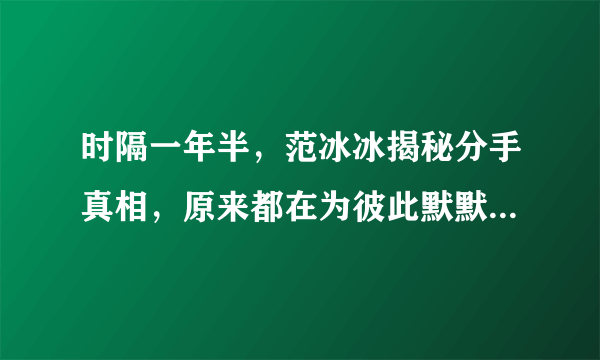 时隔一年半，范冰冰揭秘分手真相，原来都在为彼此默默承受着一切