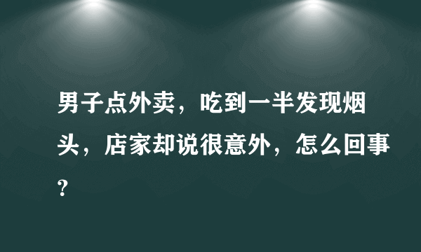 男子点外卖，吃到一半发现烟头，店家却说很意外，怎么回事？