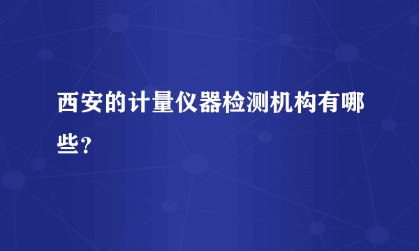 西安的计量仪器检测机构有哪些？