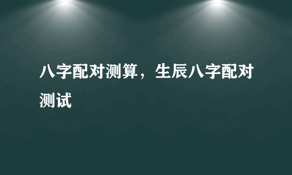 八字配对测算，生辰八字配对测试