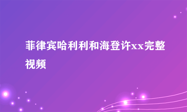 菲律宾哈利利和海登许xx完整视频