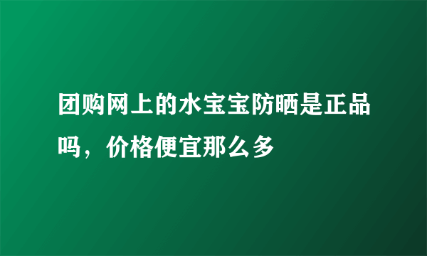 团购网上的水宝宝防晒是正品吗，价格便宜那么多