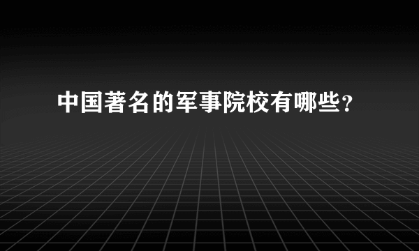 中国著名的军事院校有哪些？