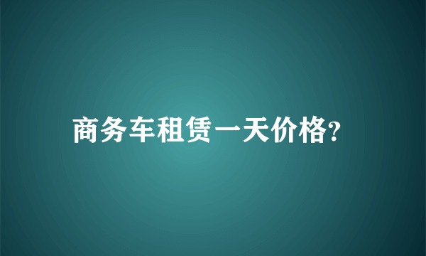 商务车租赁一天价格？