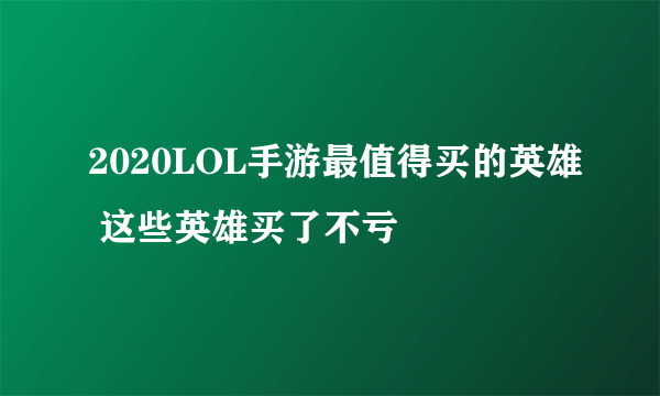 2020LOL手游最值得买的英雄 这些英雄买了不亏​