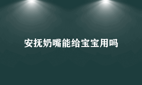 安抚奶嘴能给宝宝用吗