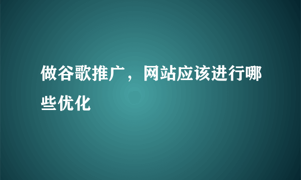 做谷歌推广，网站应该进行哪些优化