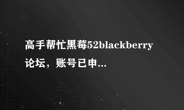 高手帮忙黑莓52blackberry论坛，账号已申请，但是无法激活，求救，我该怎样激活啊，麻烦说的具体点