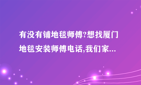 有没有铺地毯师傅?想找厦门地毯安装师傅电话,我们家地毯卖到厦门没人去客户家安装