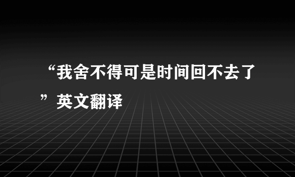 “我舍不得可是时间回不去了”英文翻译