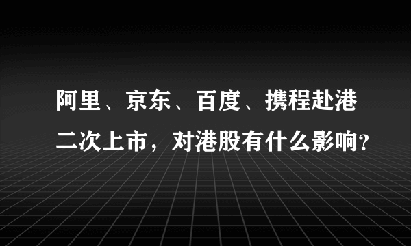 阿里、京东、百度、携程赴港二次上市，对港股有什么影响？