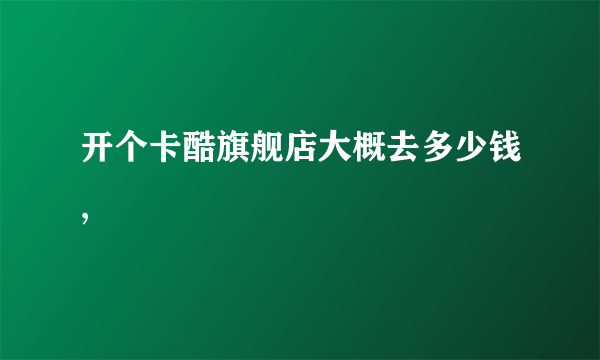 开个卡酷旗舰店大概去多少钱,