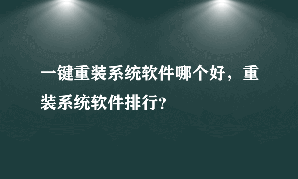 一键重装系统软件哪个好，重装系统软件排行？