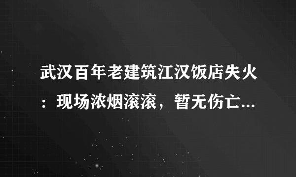 武汉百年老建筑江汉饭店失火：现场浓烟滚滚，暂无伤亡, 你怎么看？