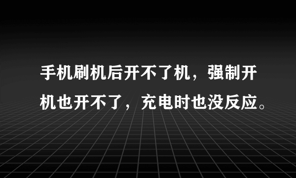 手机刷机后开不了机，强制开机也开不了，充电时也没反应。