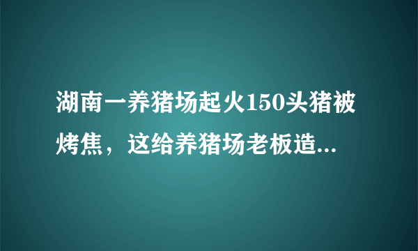 湖南一养猪场起火150头猪被烤焦，这给养猪场老板造成了多大的损失？