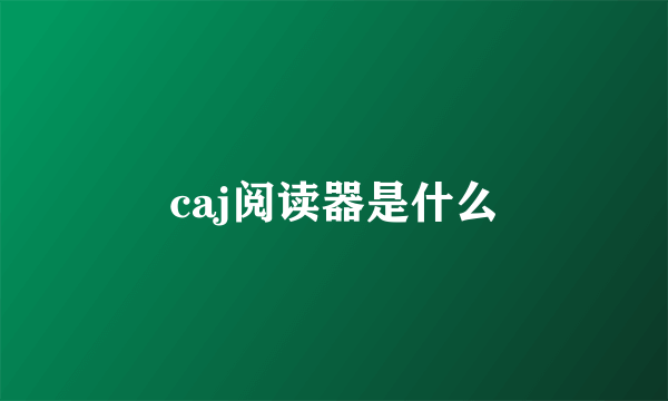 caj阅读器是什么