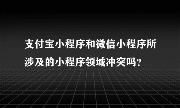 支付宝小程序和微信小程序所涉及的小程序领域冲突吗？