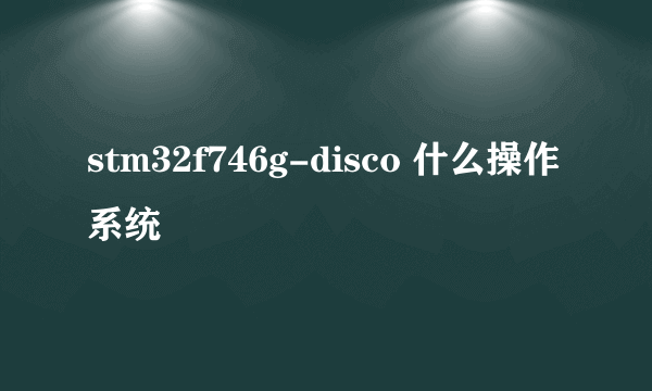 stm32f746g-disco 什么操作系统