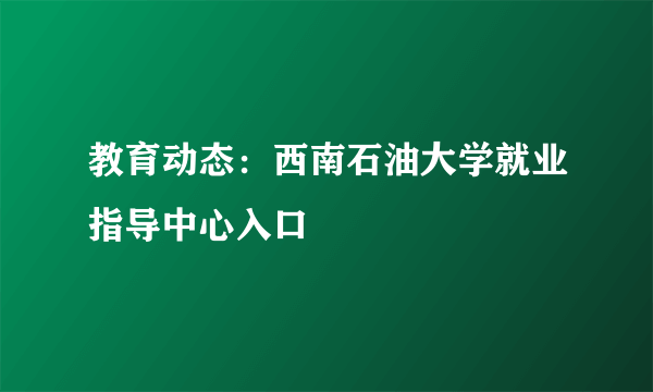 教育动态：西南石油大学就业指导中心入口