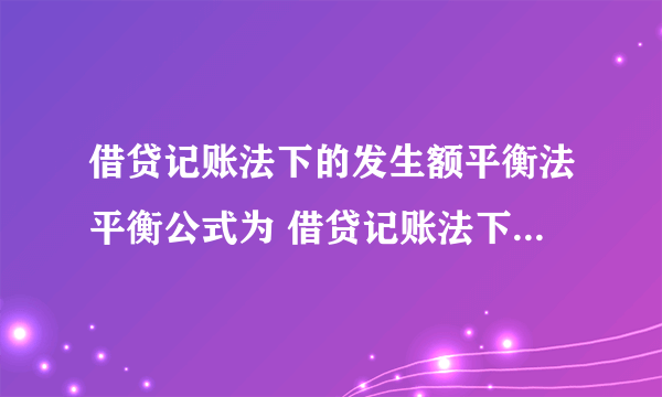 借贷记账法下的发生额平衡法平衡公式为 借贷记账法下的发生额平衡法平衡公式简述