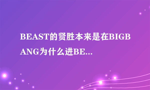 BEAST的贤胜本来是在BIGBANG为什么进BEAST了解释