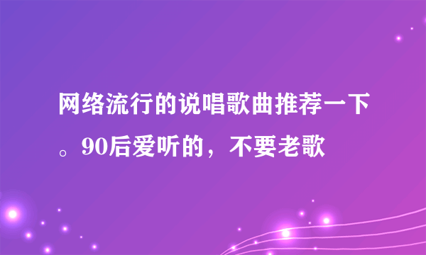 网络流行的说唱歌曲推荐一下。90后爱听的，不要老歌