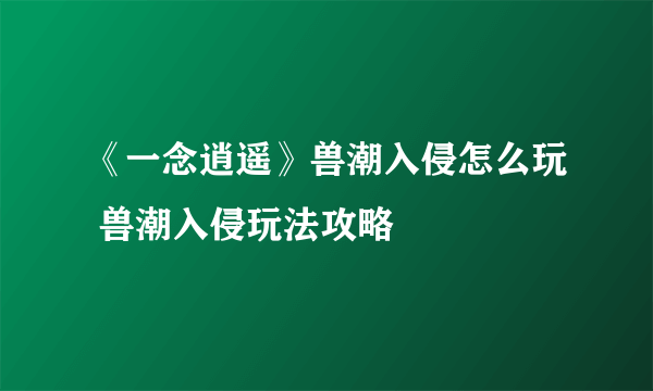 《一念逍遥》兽潮入侵怎么玩 兽潮入侵玩法攻略