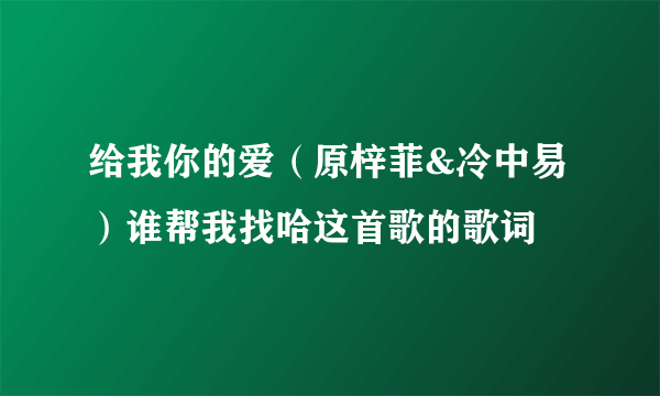 给我你的爱（原梓菲&冷中易）谁帮我找哈这首歌的歌词