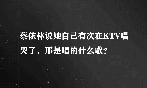 蔡依林说她自己有次在KTV唱哭了，那是唱的什么歌？