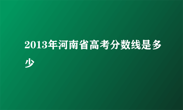 2013年河南省高考分数线是多少