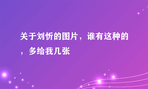 关于刘忻的图片，谁有这种的，多给我几张