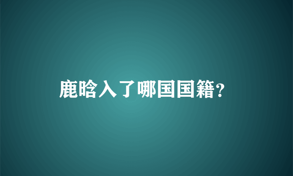 鹿晗入了哪国国籍？