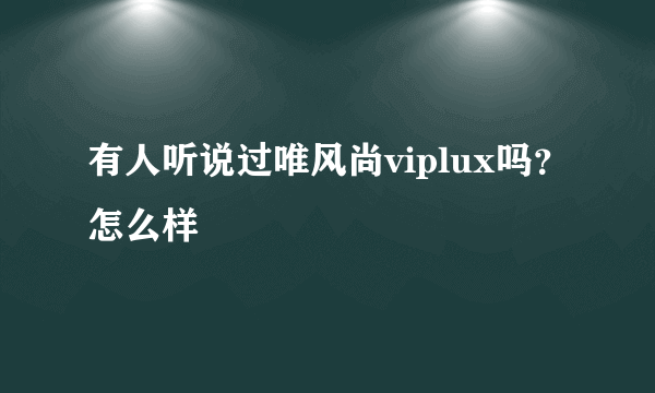 有人听说过唯风尚viplux吗？怎么样