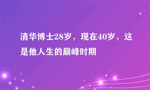 清华博士28岁，现在40岁，这是他人生的巅峰时期