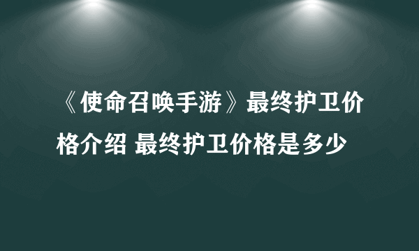 《使命召唤手游》最终护卫价格介绍 最终护卫价格是多少