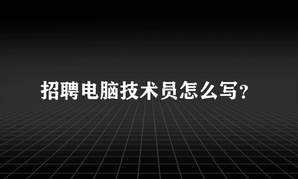 招聘电脑技术员怎么写？