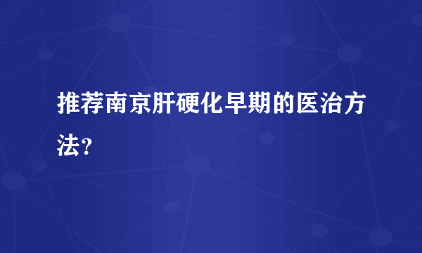 推荐南京肝硬化早期的医治方法？