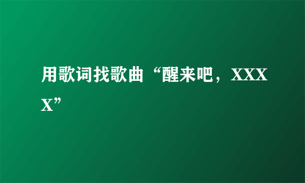 用歌词找歌曲“醒来吧，XXXX”