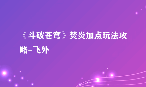 《斗破苍穹》焚炎加点玩法攻略-飞外